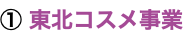 ① 東北コスメ事業